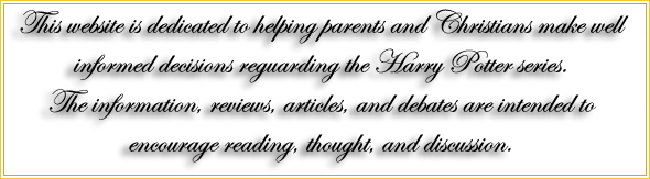 This website is dedicated to helping parents and Christians make well informed decisions reguarding the Harry Potter series  The information, reviews, articles, and debates ane intended to encourage reading, thought, and discussion.